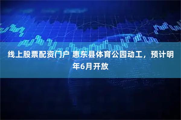 线上股票配资门户 惠东县体育公园动工，预计明年6月开放