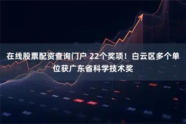 在线股票配资查询门户 22个奖项！白云区多个单位获广东省科学技术奖