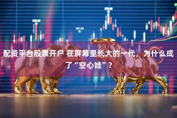 配资平台股票开户 在屏幕里长大的一代，为什么成了“空心娃”？