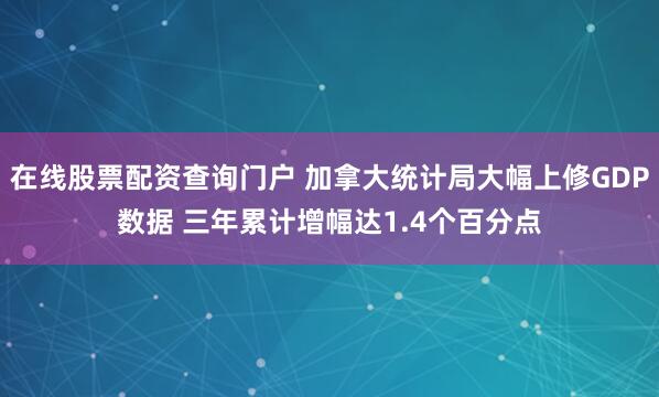 在线股票配资查询门户 加拿大统计局大幅上修GDP数据 三年累计增幅达1.4个百分点