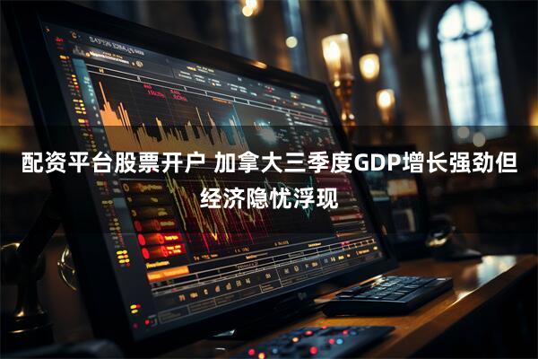 配资平台股票开户 加拿大三季度GDP增长强劲但经济隐忧浮现
