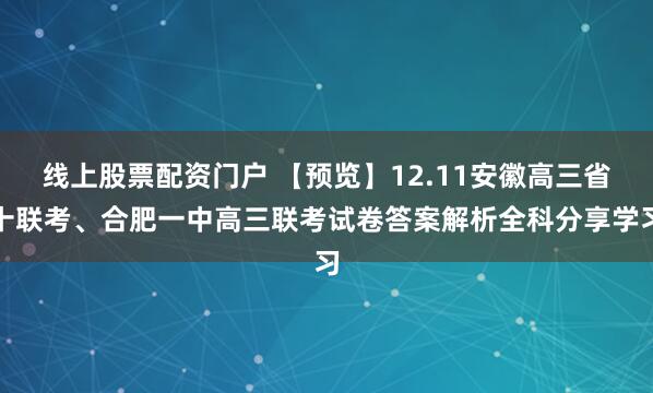 线上股票配资门户 【预览】12.11安徽高三省十联考、合肥一中高三联考试卷答案解析全科分享学习