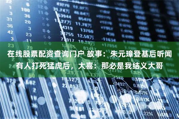 在线股票配资查询门户 故事：朱元璋登基后听闻有人打死猛虎后，大喜：那必是我结义大哥