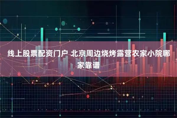 线上股票配资门户 北京周边烧烤露营农家小院哪家靠谱