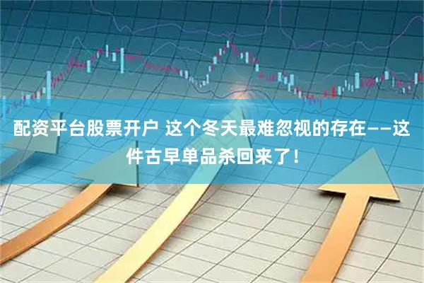 配资平台股票开户 这个冬天最难忽视的存在——这件古早单品杀回来了！