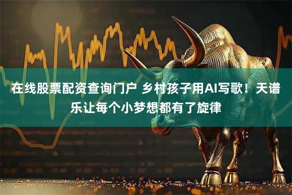 在线股票配资查询门户 乡村孩子用AI写歌！天谱乐让每个小梦想都有了旋律