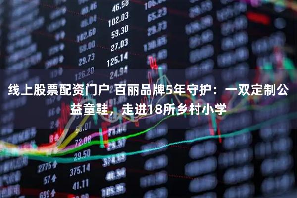 线上股票配资门户 百丽品牌5年守护:一双定制公益童鞋,走进18所乡村小学