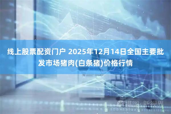 线上股票配资门户 2025年12月14日全国主要批发市场猪肉(白条猪)价格行情