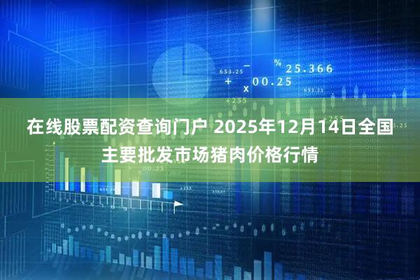 在线股票配资查询门户 2025年12月14日全国主要批发市场猪肉价格行情