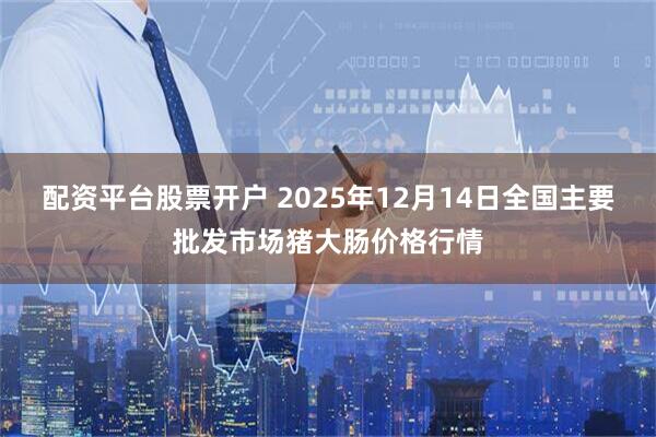 配资平台股票开户 2025年12月14日全国主要批发市场猪大肠价格行情
