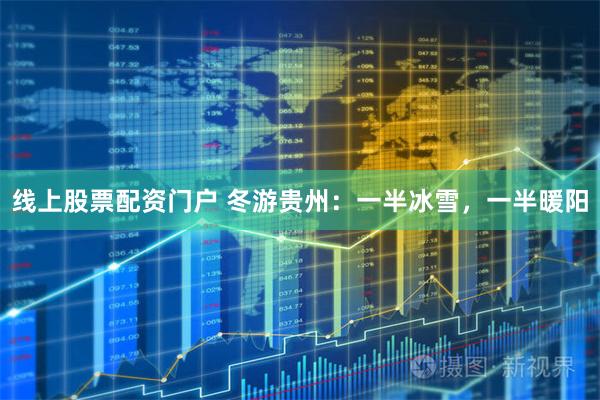 线上股票配资门户 冬游贵州：一半冰雪，一半暖阳