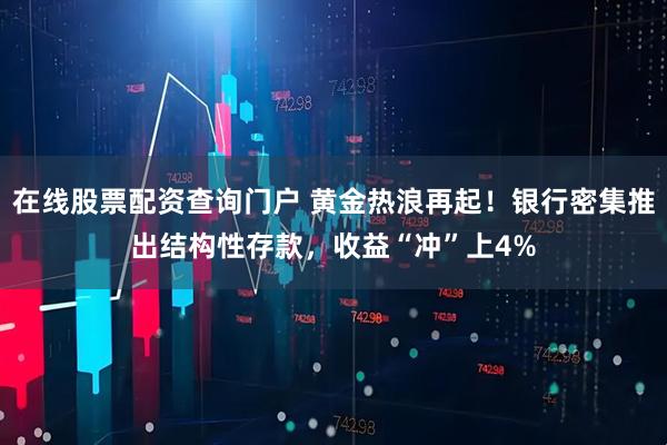 在线股票配资查询门户 黄金热浪再起!银行密集推出结构性存款,收益“冲”上4%