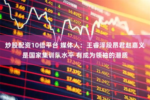 炒股配资10倍平台 媒体人:王睿泽段昂君赵嘉义是国家集训队水平 有成为领袖的潜质