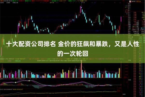 十大配资公司排名 金价的狂飙和暴跌，又是人性的一次轮回