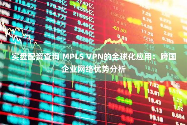 实盘配资查询 MPLS VPN的全球化应用：跨国企业网络优势分析