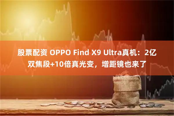 股票配资 OPPO Find X9 Ultra真机：2亿双焦段+10倍真光变，增距镜也来了
