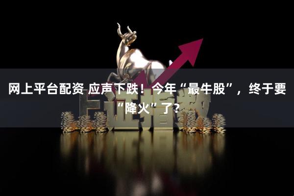 网上平台配资 应声下跌!今年“最牛股”,终于要“降火”了?