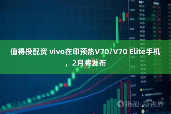 值得投配资 vivo在印预热V70/V70 Elite手机，2月将发布