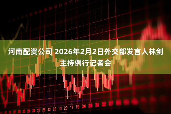 河南配资公司 2026年2月2日外交部发言人林剑主持例行记者会
