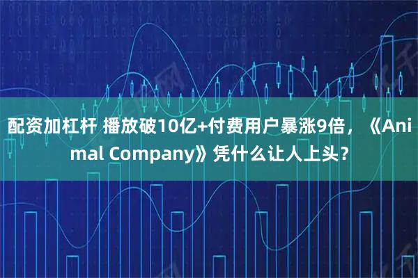 配资加杠杆 播放破10亿+付费用户暴涨9倍，《Animal Company》凭什么让人上头？