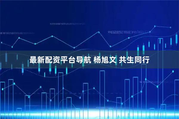 最新配资平台导航 杨旭文 共生同行