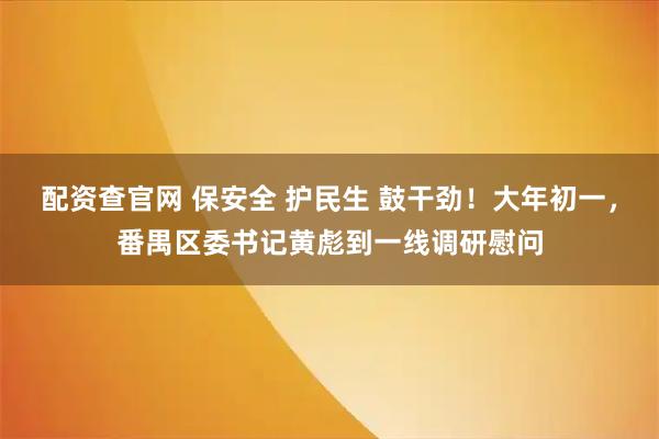 配资查官网 保安全 护民生 鼓干劲！大年初一，番禺区委书记黄彪到一线调研慰问