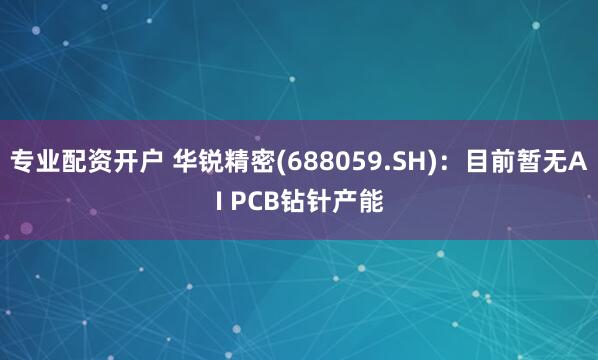 专业配资开户 华锐精密(688059.SH)：目前暂无AI PCB钻针产能