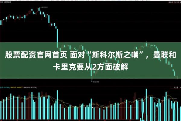 股票配资官网首页 面对“斯科尔斯之嘲”，曼联和卡里克要从2方面破解