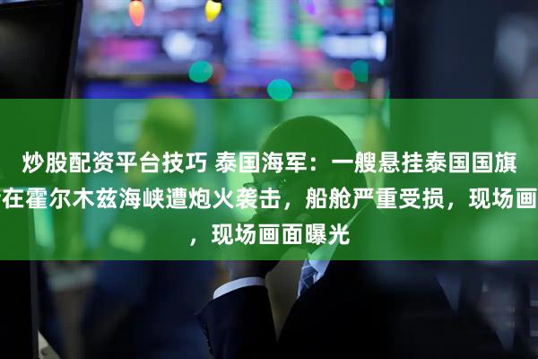 炒股配资平台技巧 泰国海军:一艘悬挂泰国国旗的货船在霍尔木兹海峡遭炮火袭击,船舱严重受损,现场画面曝光
