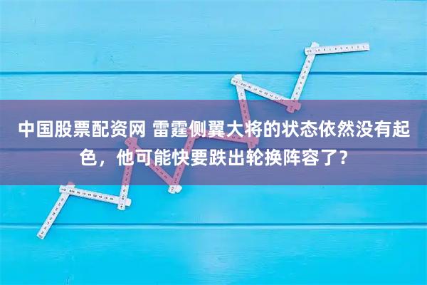 中国股票配资网 雷霆侧翼大将的状态依然没有起色，他可能快要跌出轮换阵容了？