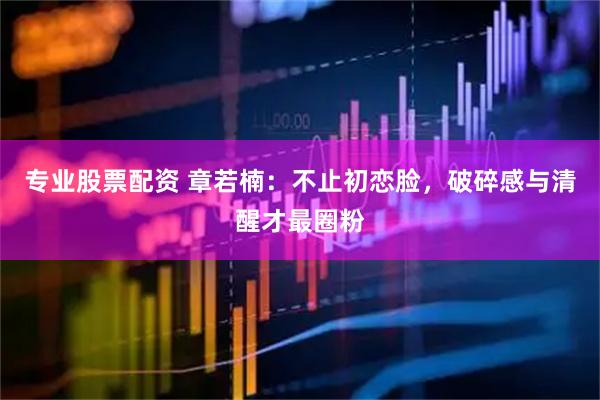 专业股票配资 章若楠:不止初恋脸,破碎感与清醒才最圈粉