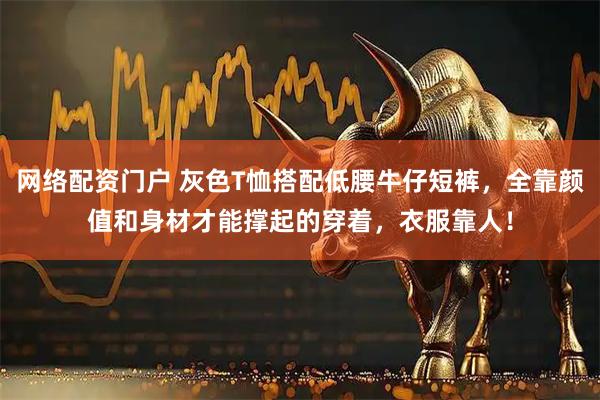网络配资门户 灰色T恤搭配低腰牛仔短裤,全靠颜值和身材才能撑起的穿着,衣服靠人!