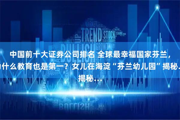 中国前十大证券公司排名 全球最幸福国家芬兰，为什么教育也是第一？女儿在海淀“芬兰幼儿园”揭秘…