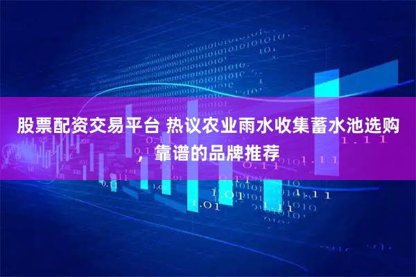 股票配资交易平台 热议农业雨水收集蓄水池选购，靠谱的品牌推荐