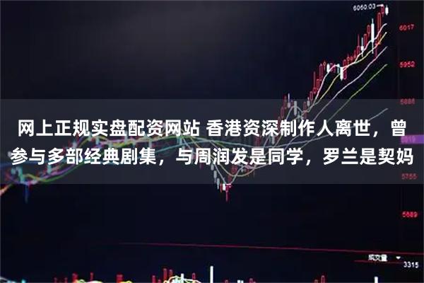 网上正规实盘配资网站 香港资深制作人离世，曾参与多部经典剧集，与周润发是同学，罗兰是契妈