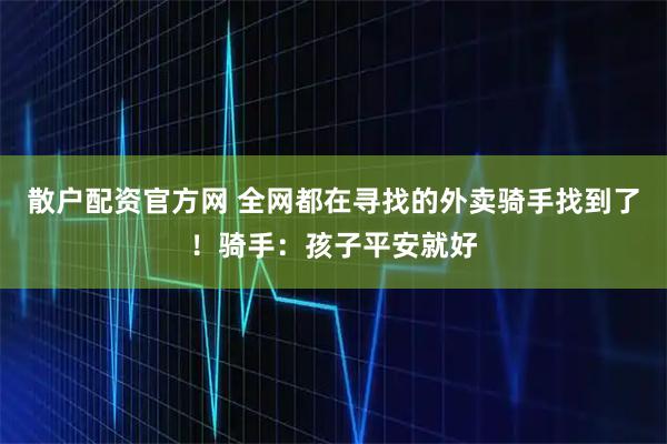散户配资官方网 全网都在寻找的外卖骑手找到了！骑手：孩子平安就好