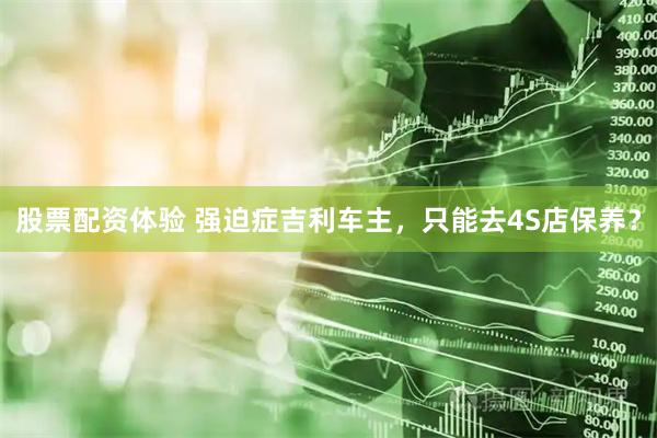 股票配资体验 强迫症吉利车主，只能去4S店保养？