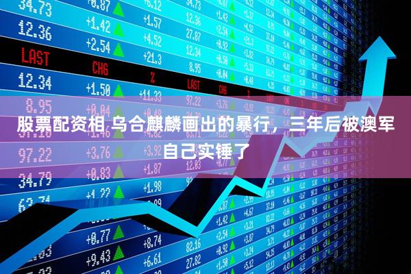 股票配资相 乌合麒麟画出的暴行，三年后被澳军自己实锤了