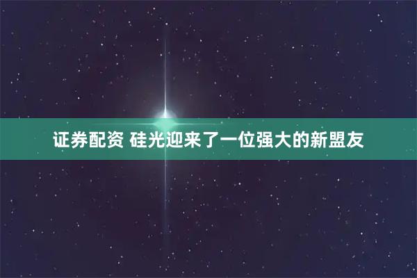 证券配资 硅光迎来了一位强大的新盟友