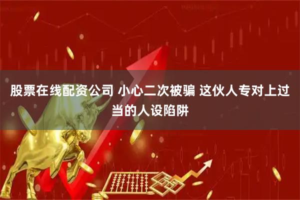 股票在线配资公司 小心二次被骗 这伙人专对上过当的人设陷阱