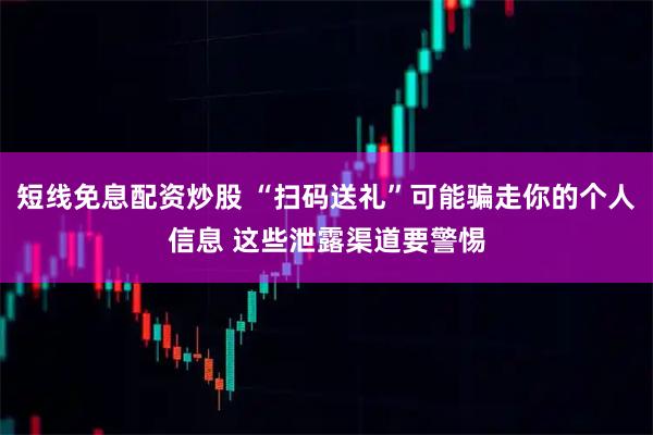 短线免息配资炒股 “扫码送礼”可能骗走你的个人信息 这些泄露渠道要警惕