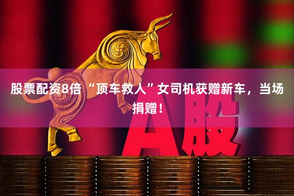 股票配资8倍 “顶车救人”女司机获赠新车，当场捐赠！